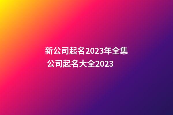 新公司起名2023年全集 公司起名大全2023-第1張-公司起名-玄機派